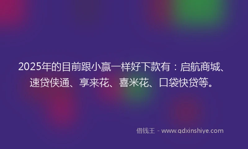 2025年的目前跟小赢一样好下款有：启航商城、速贷侠通、享来花、喜米花、口袋快贷等。