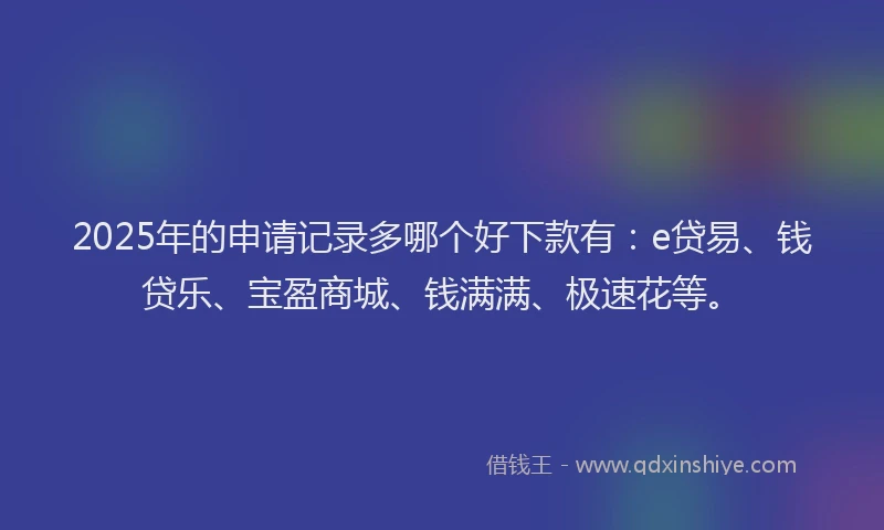 2025年的申请记录多哪个好下款有：e贷易、钱贷乐、宝盈商城、钱满满、极速花等。