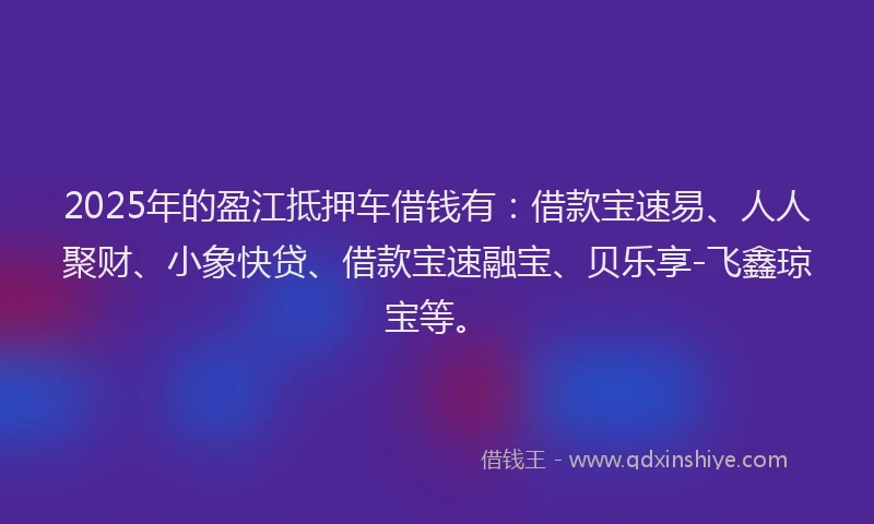 2025年的盈江抵押车借钱有：借款宝速易、人人聚财、小象快贷、借款宝速融宝、贝乐享-飞鑫琼宝等。