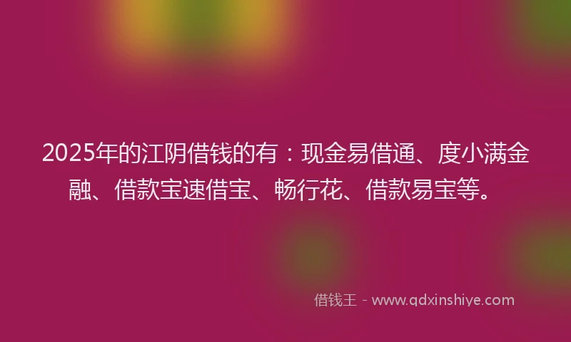 2025年的江阴借钱的有：现金易借通、度小满金融、借款宝速借宝、畅行花、借款易宝等。
