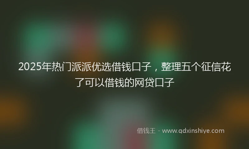 2025年热门派派优选借钱口子，整理五个征信花了可以借钱的网贷口子