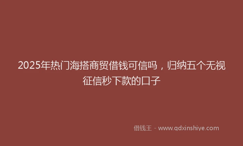 2025年热门海搭商贸借钱可信吗，归纳五个无视征信秒下款的口子