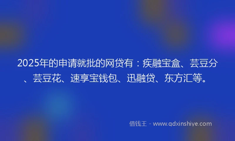 2025年的申请就批的网贷有：疾融宝盒、芸豆分、芸豆花、速享宝钱包、迅融贷、东方汇等。