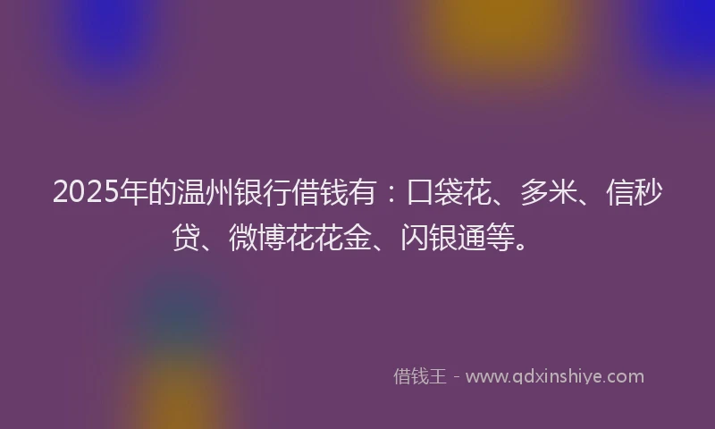 2025年的温州银行借钱有：口袋花、多米、信秒贷、微博花花金、闪银通等。