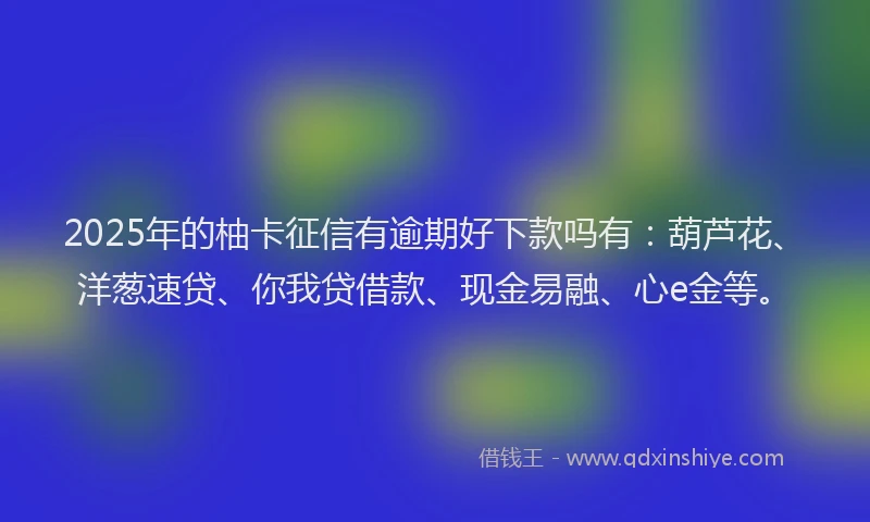 2025年的柚卡征信有逾期好下款吗有：葫芦花、洋葱速贷、你我贷借款、现金易融、心e金等。