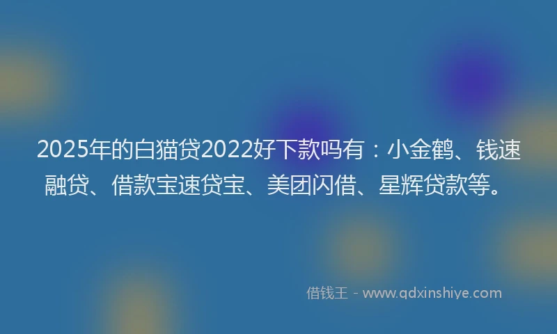 2025年的白猫贷2022好下款吗有：小金鹤、钱速融贷、借款宝速贷宝、美团闪借、星辉贷款等。
