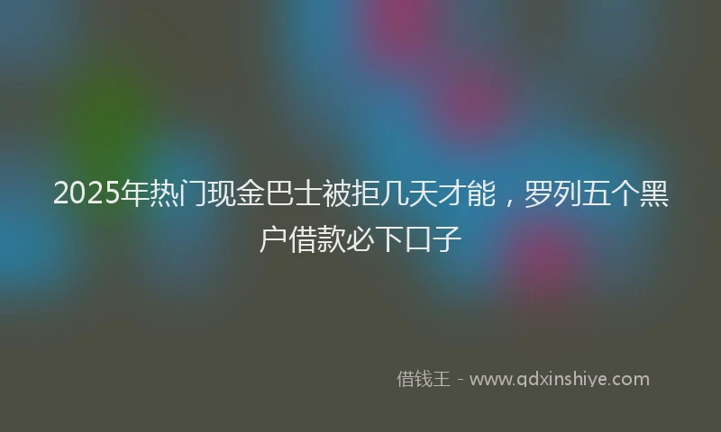 2025年热门现金巴士被拒几天才能，罗列五个黑户借款必下口子