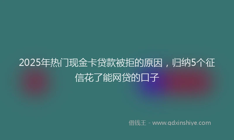 2025年热门现金卡贷款被拒的原因，归纳5个征信花了能网贷的口子