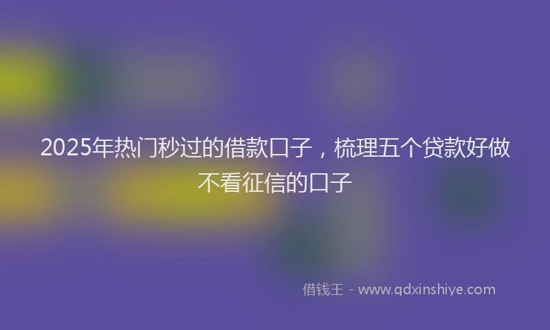 2025年热门秒过的借款口子，梳理五个贷款好做不看征信的口子