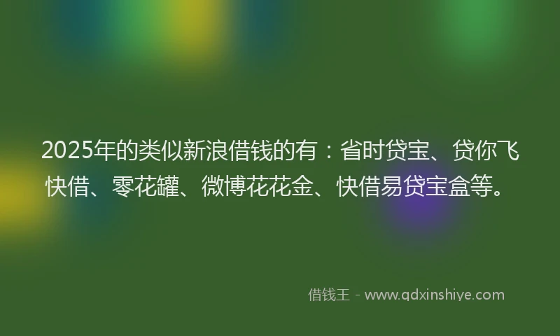 2025年的类似新浪借钱的有：省时贷宝、贷你飞快借、零花罐、微博花花金、快借易贷宝盒等。