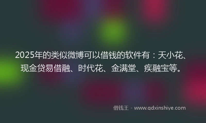 2025年的类似微博可以借钱的软件有：天小花、现金贷易借融、时代花、金满堂、疾融宝等。