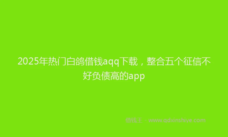2025年热门白鸽借钱aqq下载，整合五个征信不好负债高的app