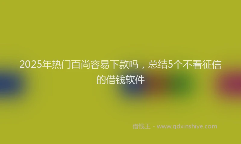 2025年热门百尚容易下款吗，总结5个不看征信的借钱软件