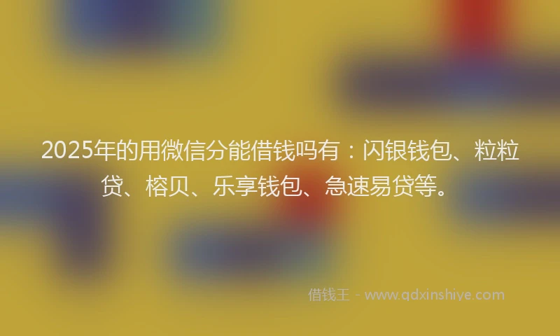 2025年的用微信分能借钱吗有：闪银钱包、粒粒贷、榕贝、乐享钱包、急速易贷等。