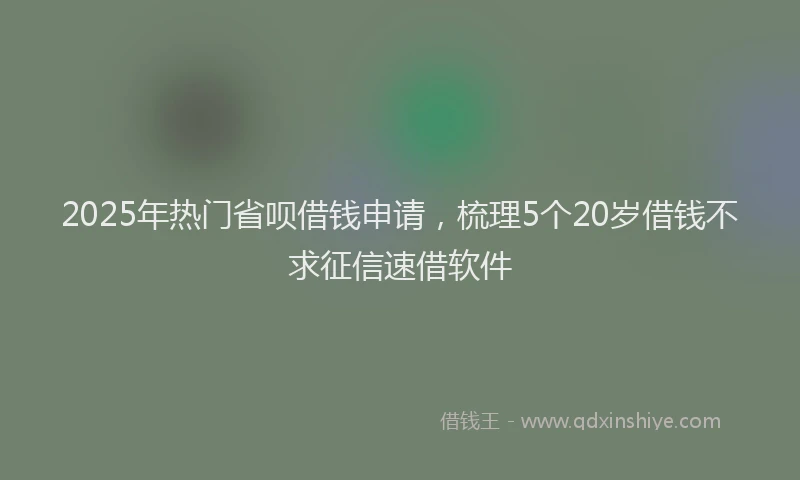 2025年热门省呗借钱申请，梳理5个20岁借钱不求征信速借软件