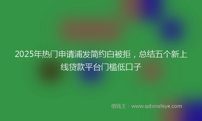 2025年热门申请浦发简约白被拒，总结五个新上线贷款平台门槛低口子