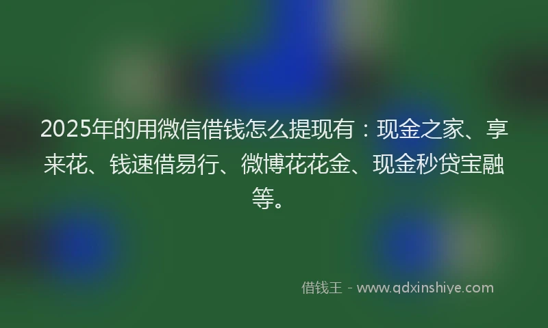 2025年的用微信借钱怎么提现有：现金之家、享来花、钱速借易行、微博花花金、现金秒贷宝融等。