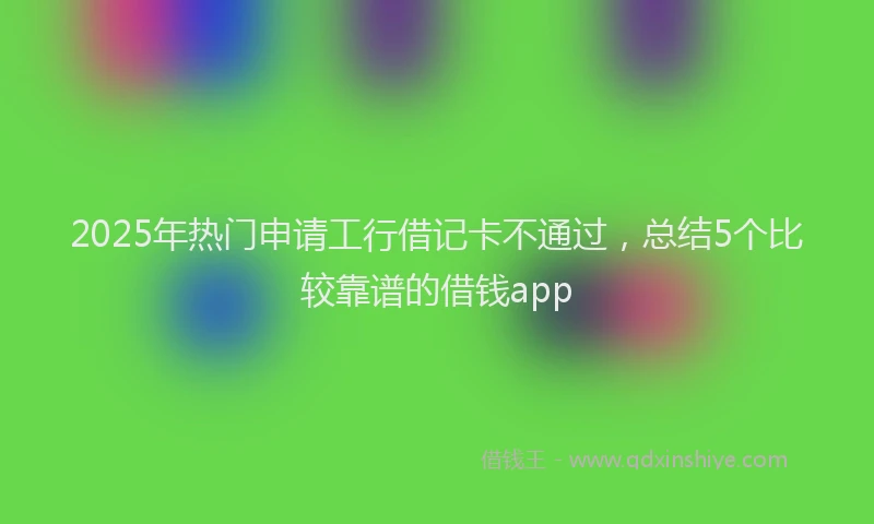 2025年热门申请工行借记卡不通过，总结5个比较靠谱的借钱app