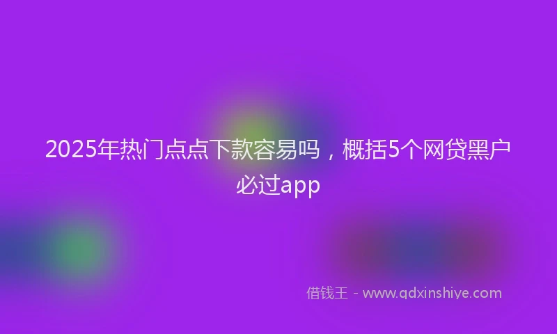 2025年热门点点下款容易吗，概括5个网贷黑户必过app