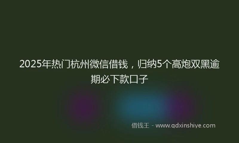 2025年热门杭州微信借钱，归纳5个高炮双黑逾期必下款口子