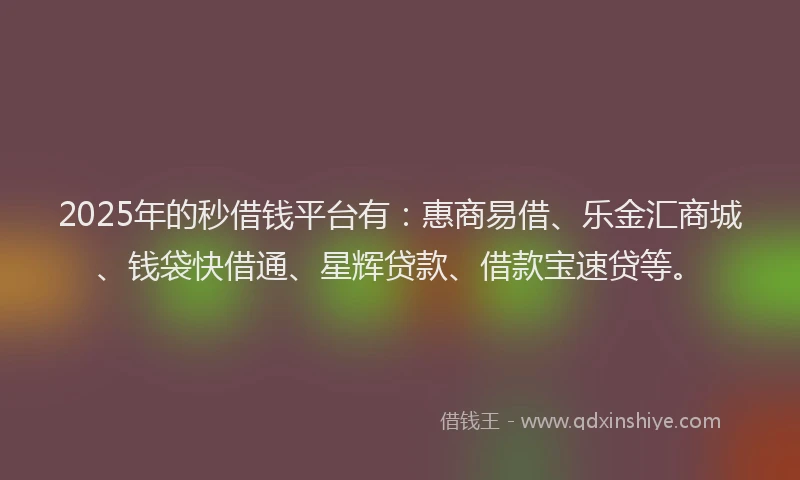 2025年的秒借钱平台有：惠商易借、乐金汇商城、钱袋快借通、星辉贷款、借款宝速贷等。