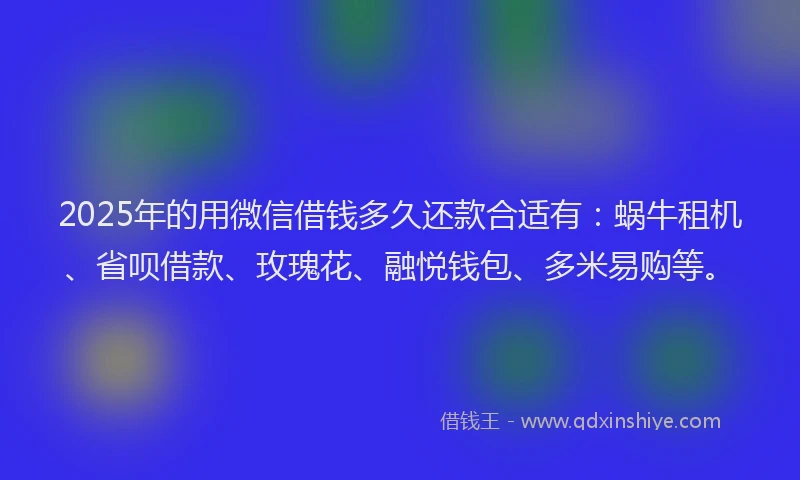 2025年的用微信借钱多久还款合适有：蜗牛租机、省呗借款、玫瑰花、融悦钱包、多米易购等。