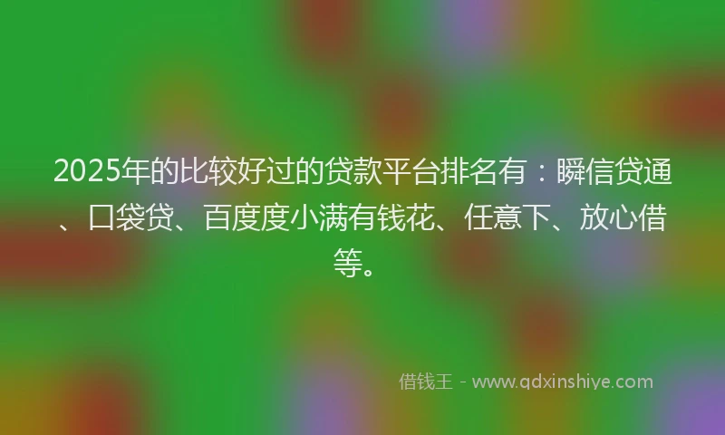 2025年的比较好过的贷款平台排名有：瞬信贷通、口袋贷、百度度小满有钱花、任意下、放心借等。