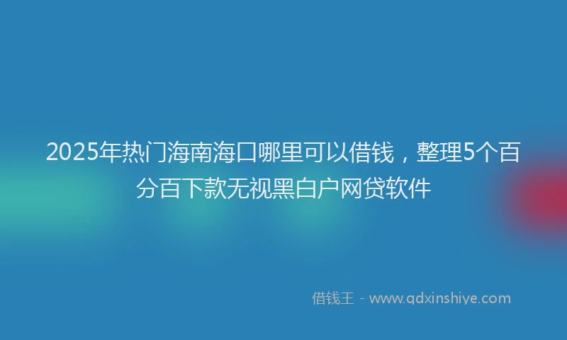 2025年热门海南海口哪里可以借钱，整理5个百分百下款无视黑白户网贷软件
