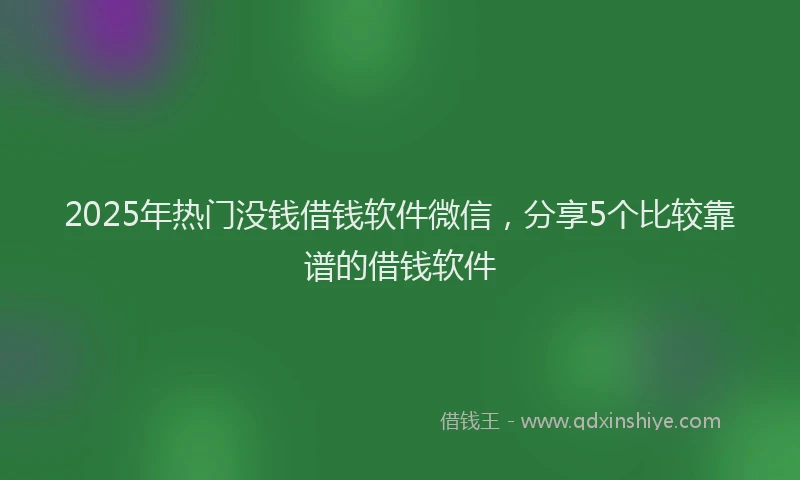 2025年热门没钱借钱软件微信，分享5个比较靠谱的借钱软件