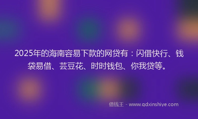 2025年的海南容易下款的网贷有：闪借快行、钱袋易借、芸豆花、时时钱包、你我贷等。