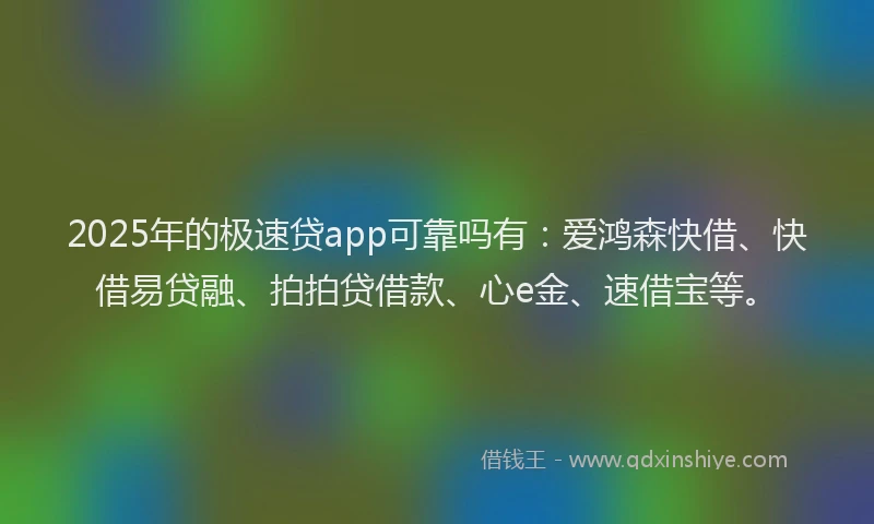 2025年的极速贷app可靠吗有：爱鸿森快借、快借易贷融、拍拍贷借款、心e金、速借宝等。