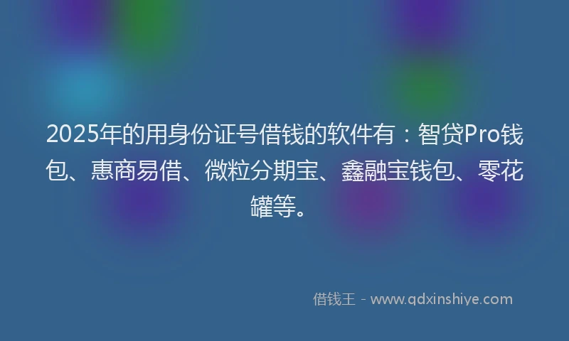 2025年的用身份证号借钱的软件有：智贷Pro钱包、惠商易借、微粒分期宝、鑫融宝钱包、零花罐等。