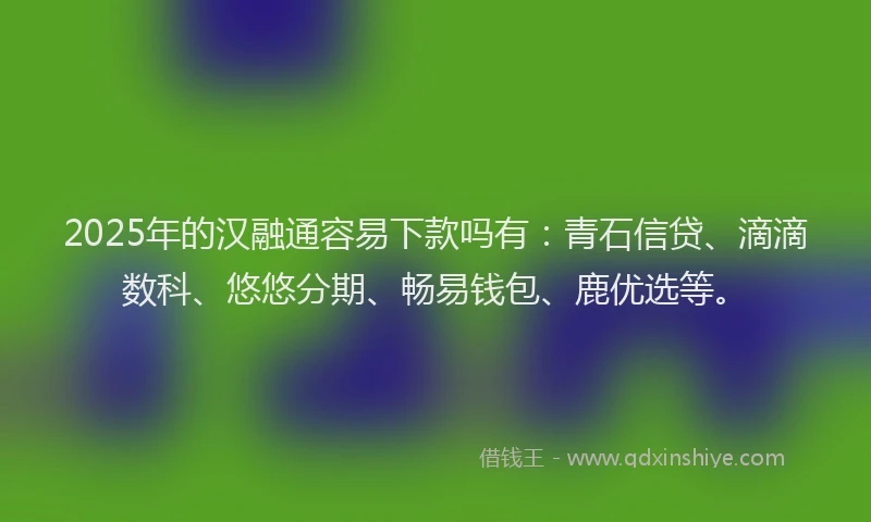 2025年的汉融通容易下款吗有：青石信贷、滴滴数科、悠悠分期、畅易钱包、鹿优选等。