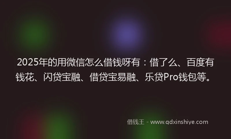 2025年的用微信怎么借钱呀有：借了么、百度有钱花、闪贷宝融、借贷宝易融、乐贷Pro钱包等。