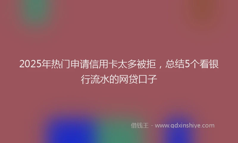 2025年热门申请信用卡太多被拒，总结5个看银行流水的网贷口子