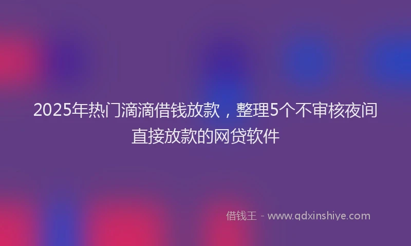 2025年热门滴滴借钱放款，整理5个不审核夜间直接放款的网贷软件