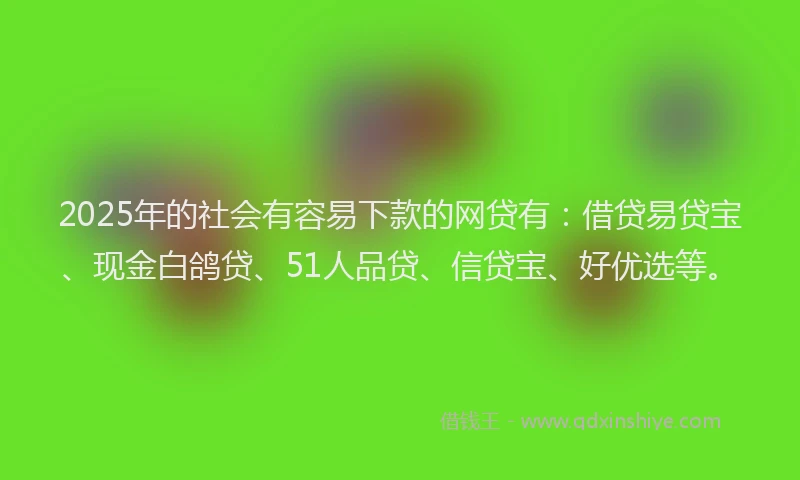 2025年的社会有容易下款的网贷有：借贷易贷宝、现金白鸽贷、51人品贷、信贷宝、好优选等。