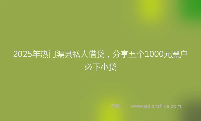 2025年热门渠县私人借贷，分享五个1000元黑户必下小贷