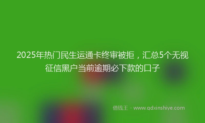 2025年热门民生运通卡终审被拒，汇总5个无视征信黑户当前逾期必下款的口子