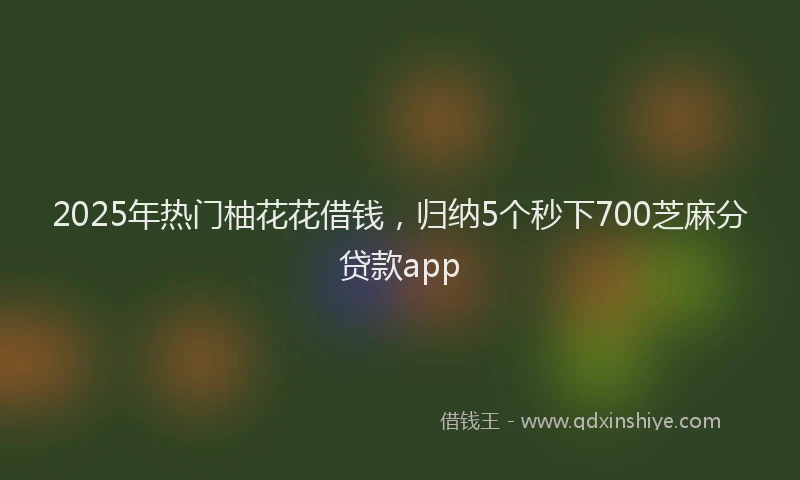 2025年热门柚花花借钱，归纳5个秒下700芝麻分贷款app