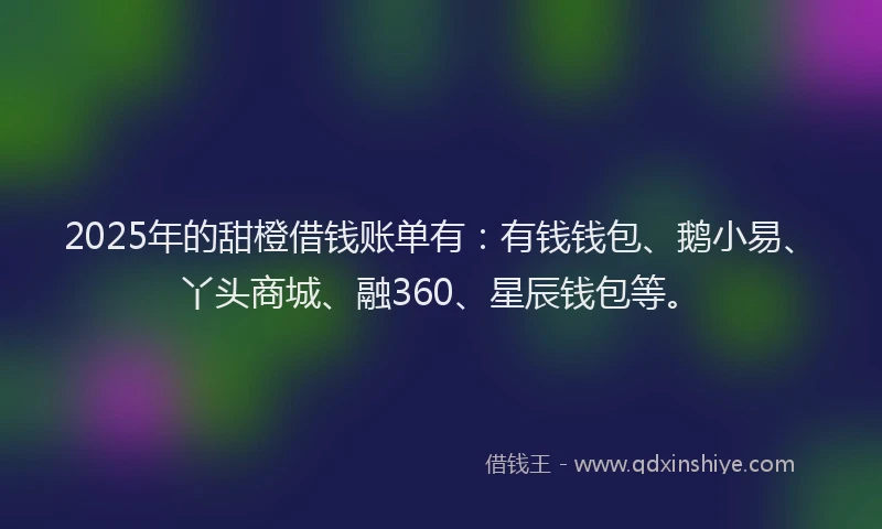 2025年的甜橙借钱账单有：有钱钱包、鹅小易、丫头商城、融360、星辰钱包等。