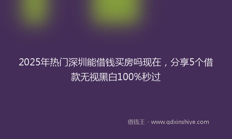 2025年热门深圳能借钱买房吗现在，分享5个借款无视黑白100%秒过