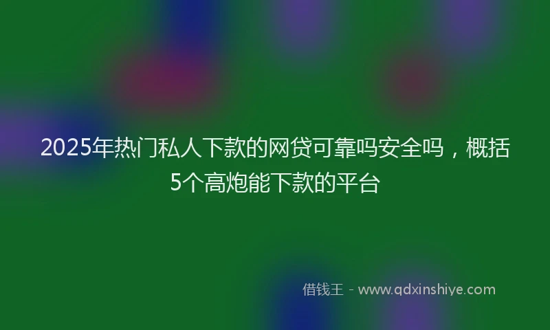 2025年热门私人下款的网贷可靠吗安全吗，概括5个高炮能下款的平台