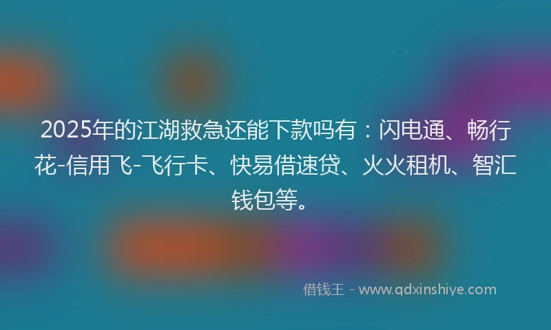 2025年的江湖救急还能下款吗有：闪电通、畅行花-信用飞-飞行卡、快易借速贷、火火租机、智汇钱包等。