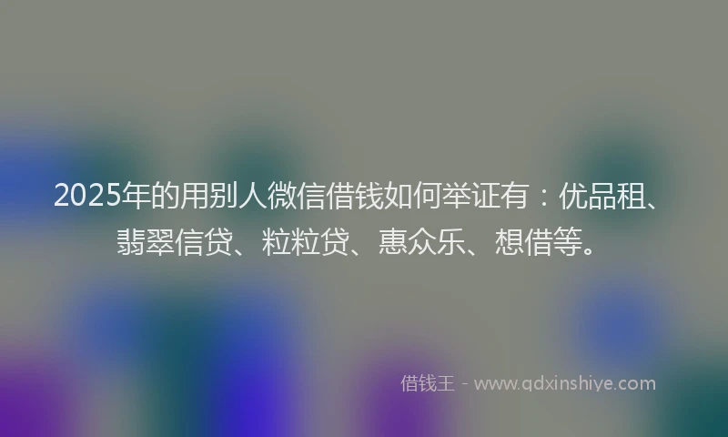 2025年的用别人微信借钱如何举证有：优品租、翡翠信贷、粒粒贷、惠众乐、想借等。
