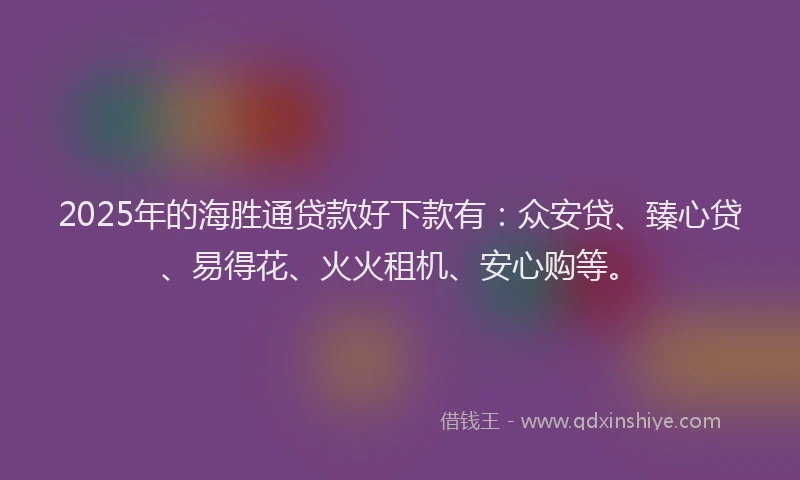 2025年的海胜通贷款好下款有：众安贷、臻心贷、易得花、火火租机、安心购等。