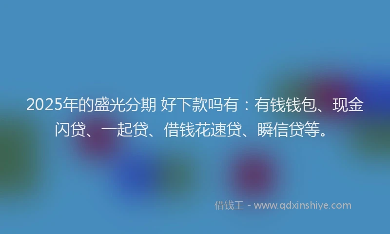 2025年的盛光分期 好下款吗有：有钱钱包、现金闪贷、一起贷、借钱花速贷、瞬信贷等。