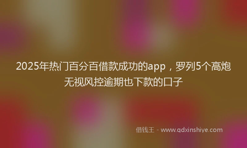 2025年热门百分百借款成功的app，罗列5个高炮无视风控逾期也下款的口子