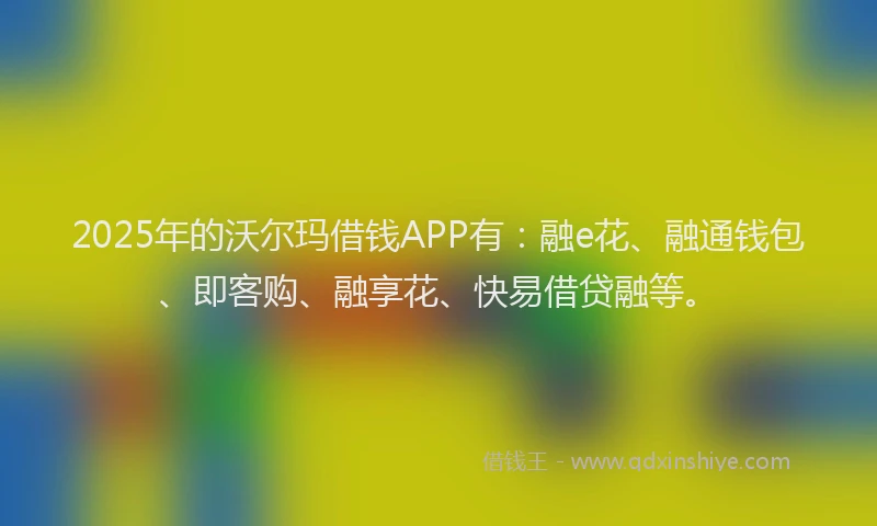 2025年的沃尔玛借钱APP有：融e花、融通钱包、即客购、融享花、快易借贷融等。