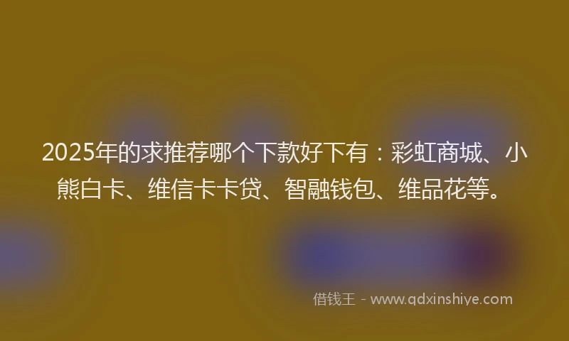 2025年的求推荐哪个下款好下有：彩虹商城、小熊白卡、维信卡卡贷、智融钱包、维品花等。